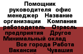 Помощник руководителя/ офис-менеджер › Название организации ­ Компания-работодатель › Отрасль предприятия ­ Другое › Минимальный оклад ­ 21 000 - Все города Работа » Вакансии   . Чувашия респ.,Алатырь г.